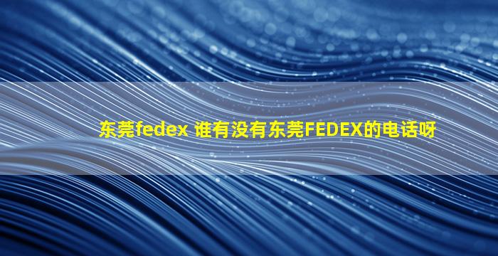 东莞fedex 谁有没有东莞FEDEX的电话呀